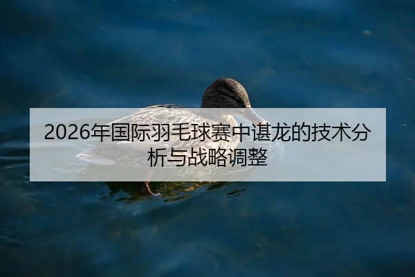 2026年国际羽毛球赛中谌龙的技术分析与战略调整