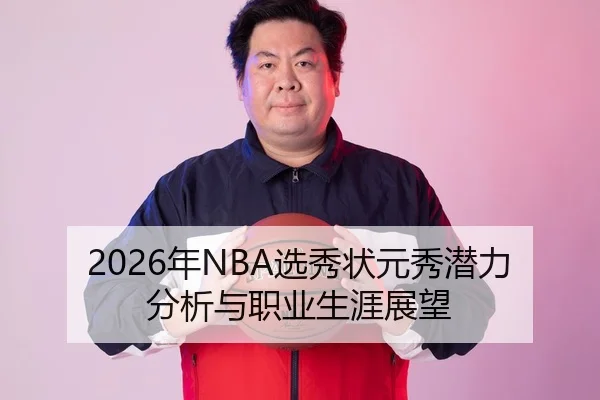 2026年NBA选秀状元秀潜力分析与职业生涯展望