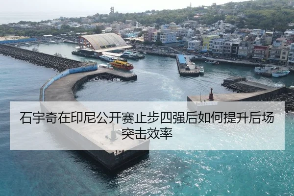 石宇奇在印尼公开赛止步四强后如何提升后场突击效率