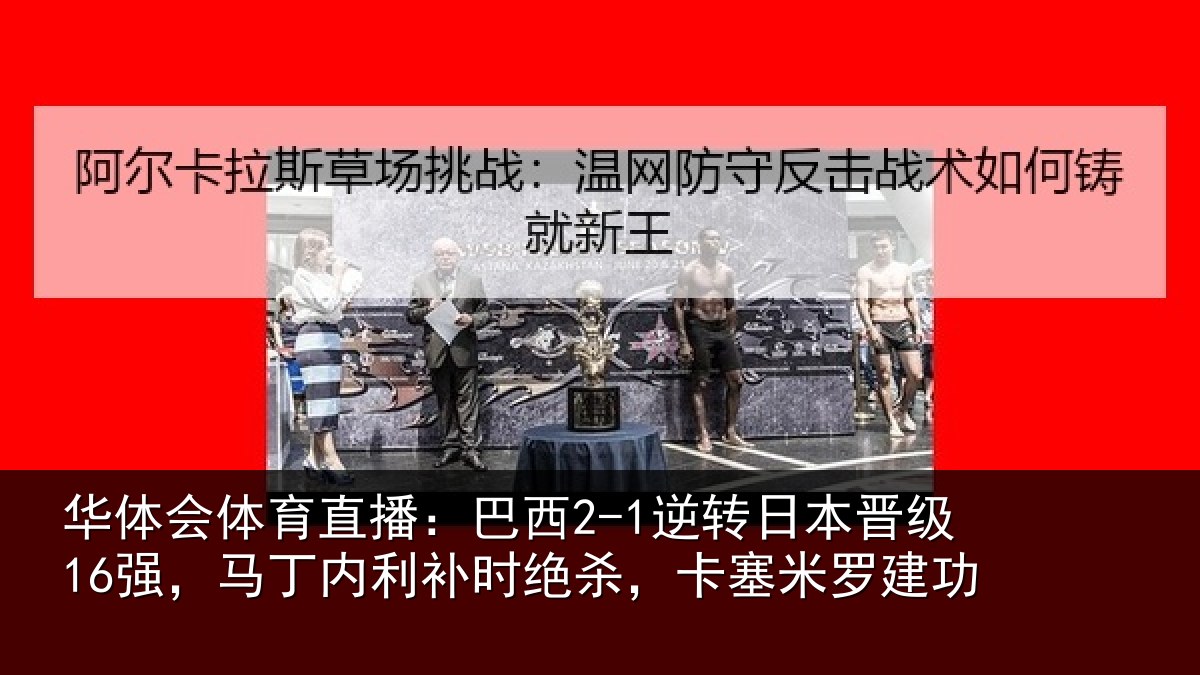华体会体育直播:巴西2-1逆转日本晋级16强,马丁内利补时绝杀,卡塞米罗建功