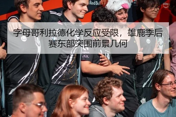 字母哥利拉德化学反应受限，雄鹿季后赛东部突围前景几何