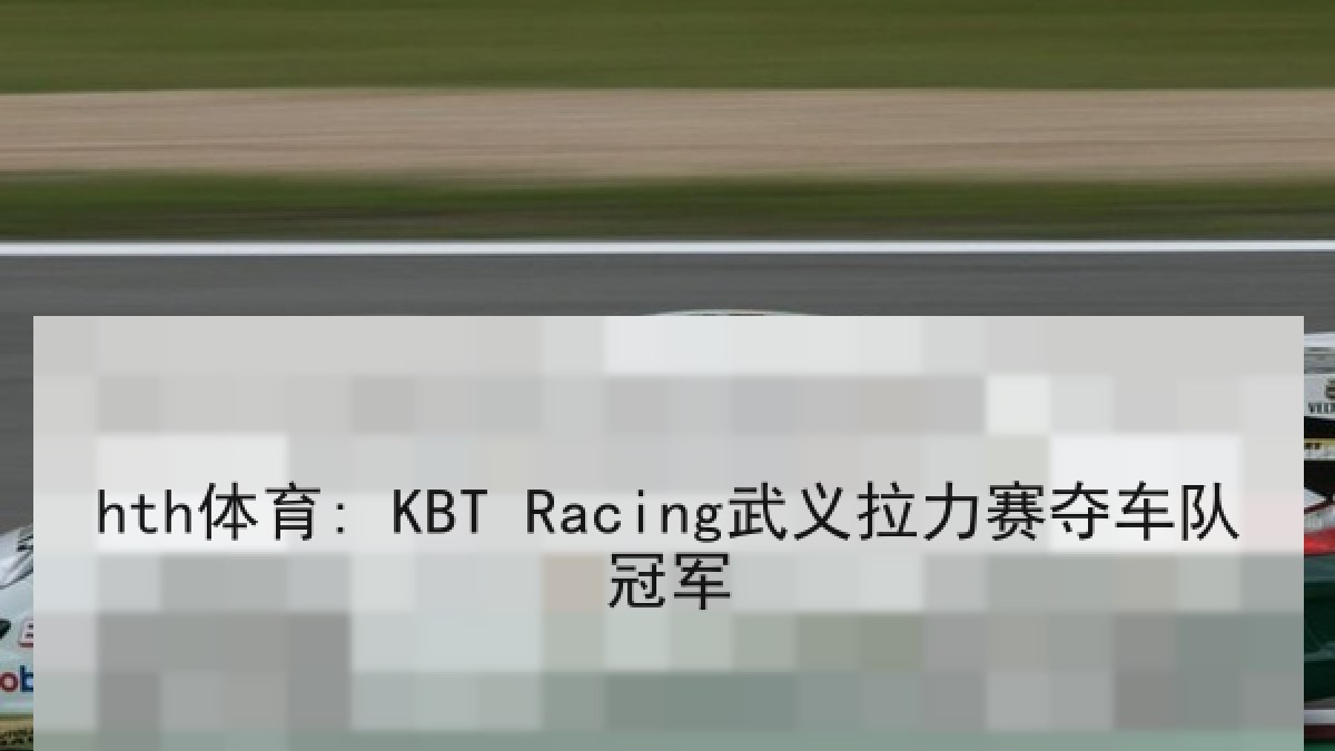 hth体育: KBT Racing武义拉力赛夺车队冠军