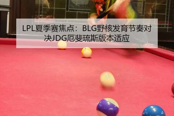 LPL夏季赛焦点：BLG野核发育节奏对决JDG厄斐琉斯版本适应